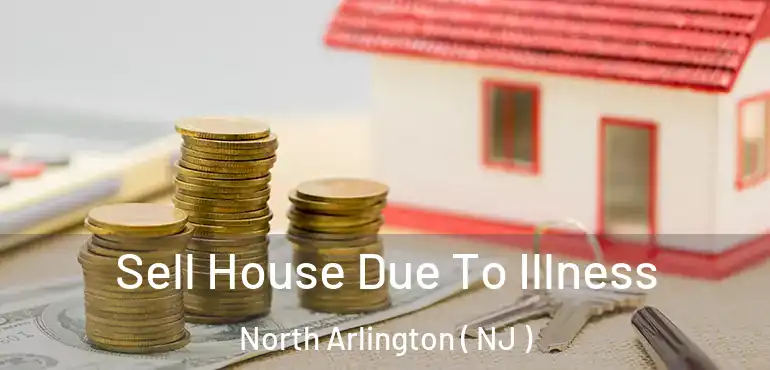  Sell House Due To Illness North Arlington ( NJ )