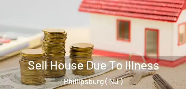  Sell House Due To Illness Phillipsburg ( NJ )