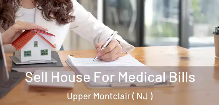  Sell House For Medical Bills Upper Montclair ( NJ )